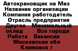 Автокрановщик на Маз › Название организации ­ Компания-работодатель › Отрасль предприятия ­ Другое › Минимальный оклад ­ 1 - Все города Работа » Вакансии   . Московская обл.,Климовск г.